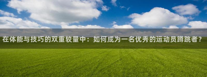 vsport体育：在体能与技巧的双重较量中：如何成为一名优秀的运动员蹲跳者？